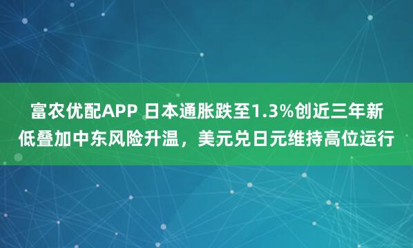 富农优配APP 日本通胀跌至1.3%创近三年新低叠加中东风险升温，美元兑日元维持高位运行