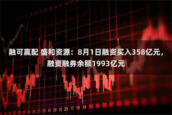 融可赢配 盛和资源:8月1日融资买入358亿元,融资融券余额1993亿元