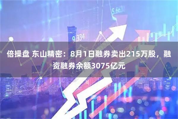 倍操盘 东山精密：8月1日融券卖出215万股，融资融券余额3075亿元