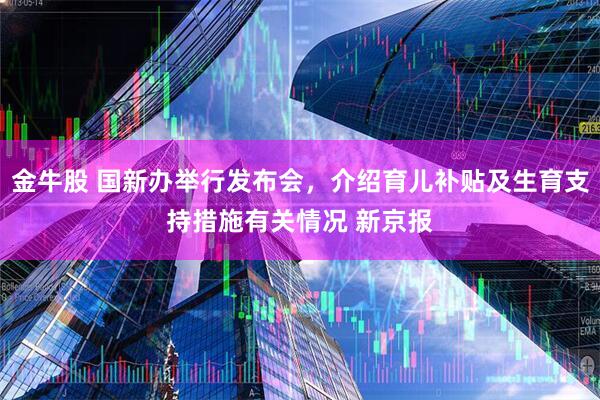 金牛股 国新办举行发布会，介绍育儿补贴及生育支持措施有关情况 新京报