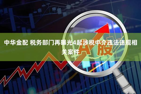 中华金配 税务部门再曝光4起涉税中介违法违规相关案件