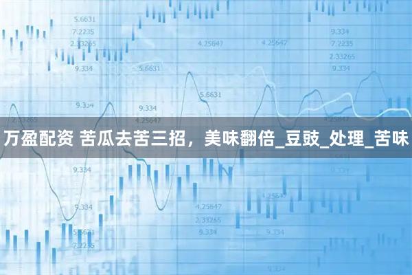 万盈配资 苦瓜去苦三招,美味翻倍_豆豉_处理_苦味