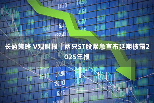 长盈策略 V观财报｜两只ST股紧急宣布延期披露2025年报