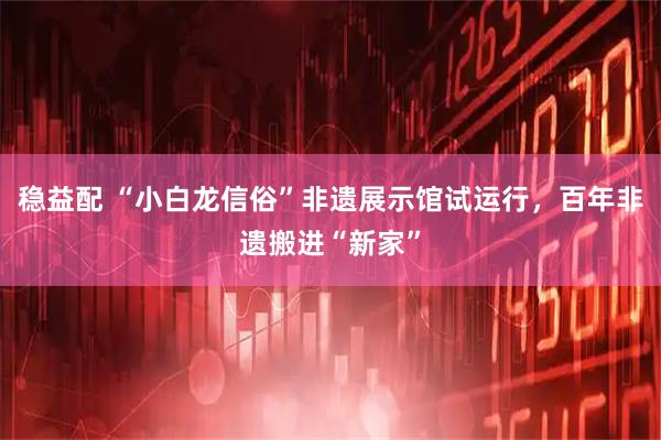 稳益配 “小白龙信俗”非遗展示馆试运行，百年非遗搬进“新家”