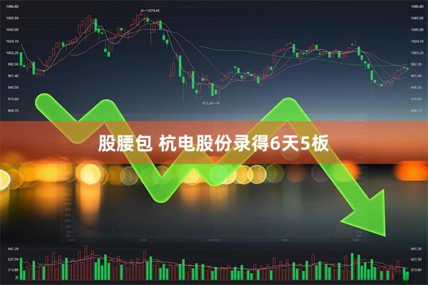 股腰包 杭电股份录得6天5板
