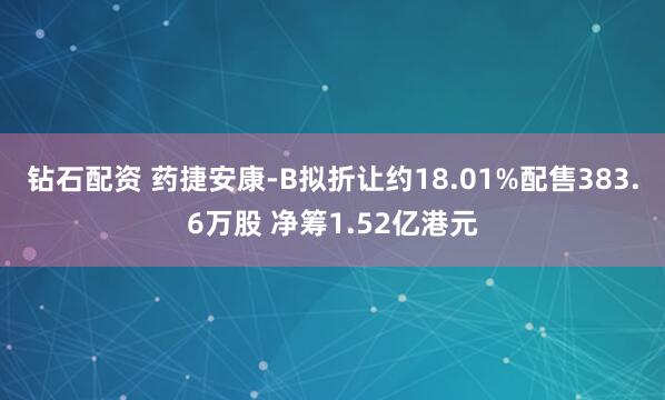 钻石配资 药捷安康-B拟折让约18.01%配售383.6万股 净筹1.52亿港元