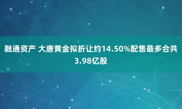 融通资产 大唐黄金拟折让约14.50%配售最多合共3.98亿股