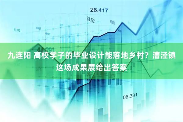 九连阳 高校学子的毕业设计能落地乡村？漕泾镇这场成果展给出答案