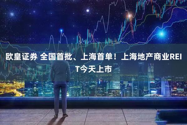 欧皇证券 全国首批、上海首单！上海地产商业REIT今天上市
