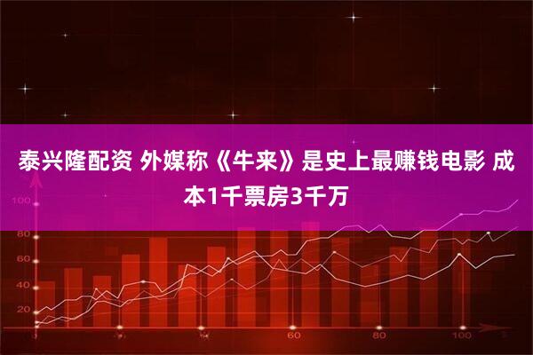 泰兴隆配资 外媒称《牛来》是史上最赚钱电影 成本1千票房3千万