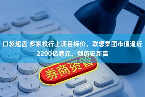 口袋超盘 多家投行上调目标价，联想集团市值逼近2200亿港元，创历史新高