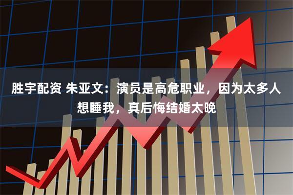 胜宇配资 朱亚文：演员是高危职业，因为太多人想睡我，真后悔结婚太晚