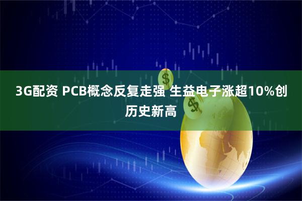 3G配资 PCB概念反复走强 生益电子涨超10%创历史新高
